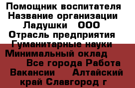 Помощник воспитателя › Название организации ­ Ладушки , ООО › Отрасль предприятия ­ Гуманитарные науки › Минимальный оклад ­ 25 000 - Все города Работа » Вакансии   . Алтайский край,Славгород г.